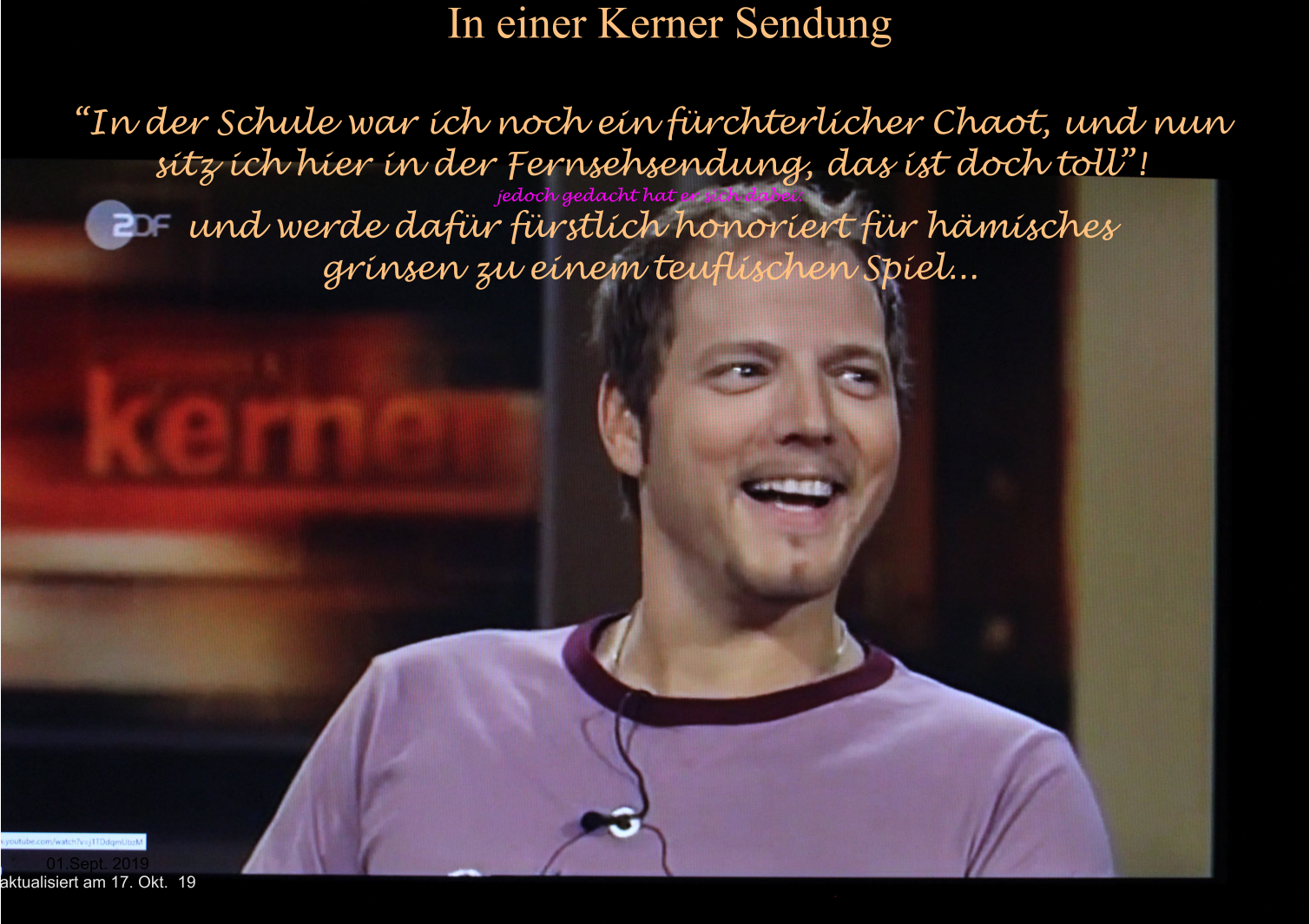 01.Sept. 2019 aktualisiert am 17. Okt.  19  In einer Kerner Sendung  In der Schule war ich noch ein frchterlicher Chaot, und nun sitz ich hier in der Fernsehsendung, das ist doch toll! jedoch gedacht hat er sich dabei: und werde dafr frstlich honoriert fr hmisches  grinsen zu einem teuflischen Spiel...